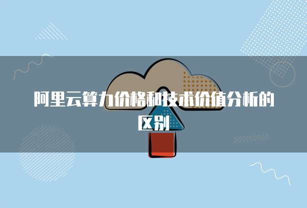 阿里云算力价格和技术价值分析的区别