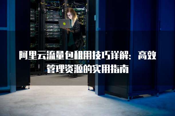 阿里云流量包租用技巧详解:高效管理资源的实用指南