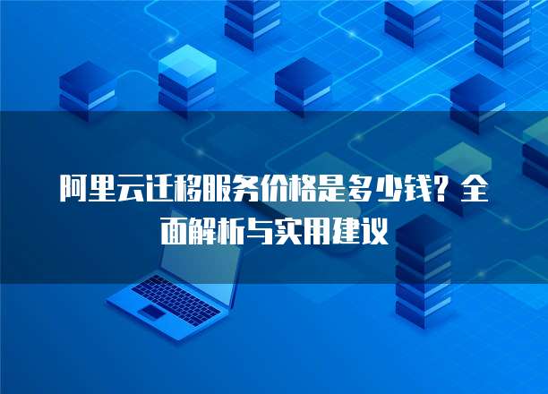 阿里云迁移服务价格是多少钱?全面解析与实用建议