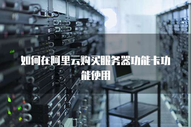 如何在阿里云购买服务器功能卡功能使用
