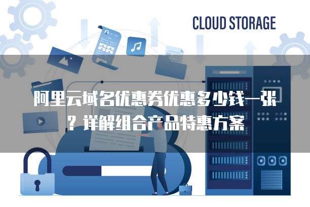 阿里云域名优惠券优惠多少钱一张?详解组合产品特惠方案