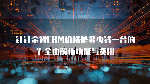 钉钉金智CRM价格是多少钱一台的？全面解析功能与费用