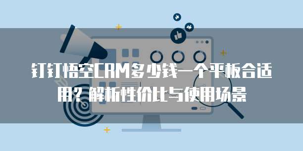 钉钉悟空CRM多少钱一个平板合适用?解析性价比与使用场景