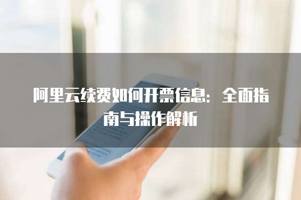 阿里云续费如何开票信息:全面指南与操作解析