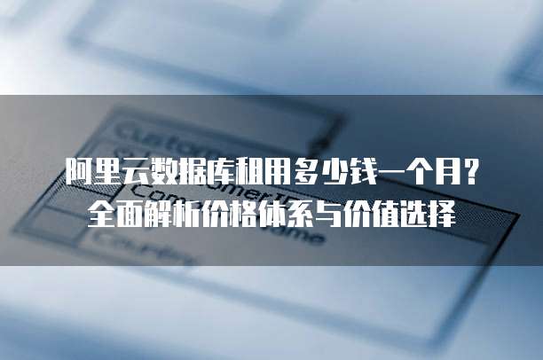 阿里云数据库租用多少钱一个月?全面解析价格体系与价值选择