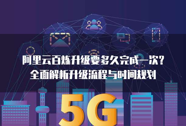阿里云百炼升级要多久完成一次?全面解析升级流程与时间规划