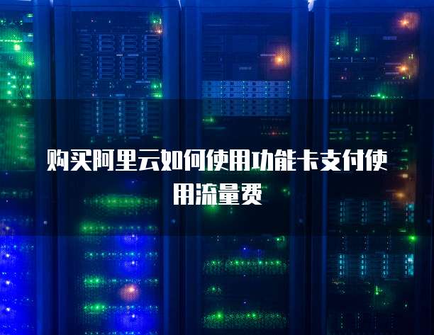 购买阿里云如何使用功能卡支付使用流量费