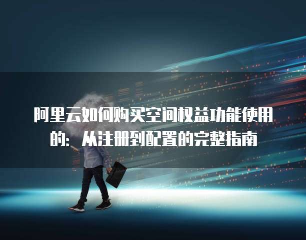 阿里云如何购买空间权益功能使用的:从注册到配置的完整指南