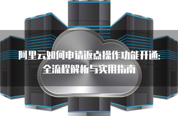 阿里云如何申请返点操作功能开通:全流程解析与实用指南
