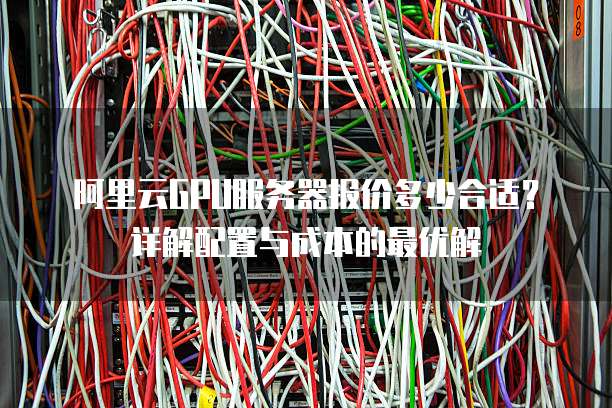 阿里云GPU服务器报价多少合适?详解配置与成本的最优解