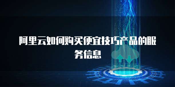 阿里云如何购买便宜技巧产品的服务信息