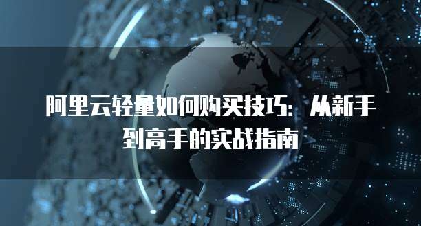 阿里云轻量如何购买技巧:从新手到高手的实战指南