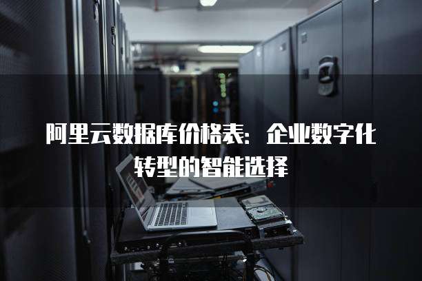 阿里云数据库价格表:企业数字化转型的智能选择