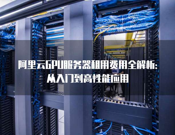 阿里云GPU服务器租用费用全解析:从入门到高性能应用