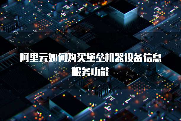 阿里云如何购买堡垒机器设备信息服务功能