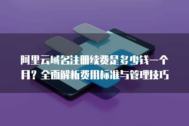 阿里云域名注册续费是多少钱一个月?全面解析费用标准与管理技巧