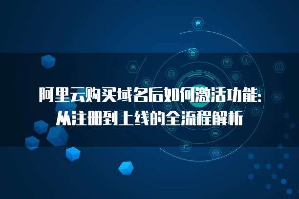 阿里云购买域名后如何激活功能:从注册到上线的全流程解析