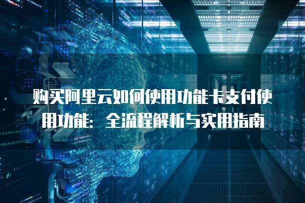 购买阿里云如何使用功能卡支付使用功能：全流程解析与实用指南