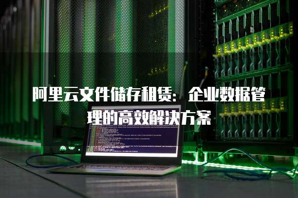 阿里云文件储存租赁:企业数据管理的高效解决方案