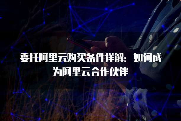 委托阿里云购买条件详解:如何成为阿里云合作伙伴