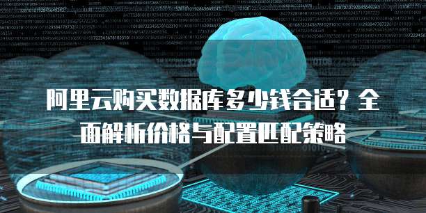 阿里云购买数据库多少钱合适?全面解析价格与配置匹配策略