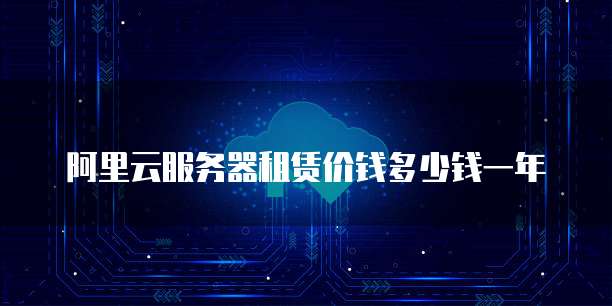 阿里云服务器租赁价钱多少钱一年