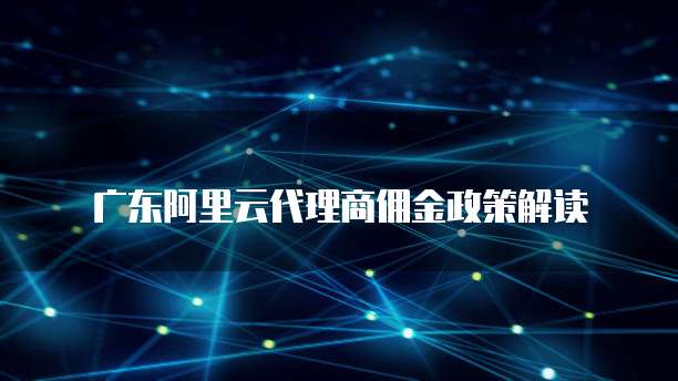 广东阿里云代理商佣金政策解读