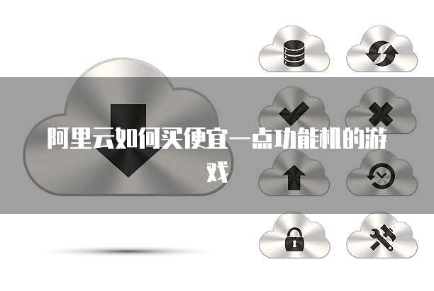 阿里云如何买便宜一点功能机的游戏