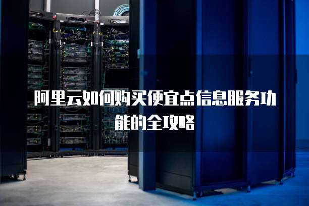 阿里云如何购买便宜点信息服务功能的全攻略