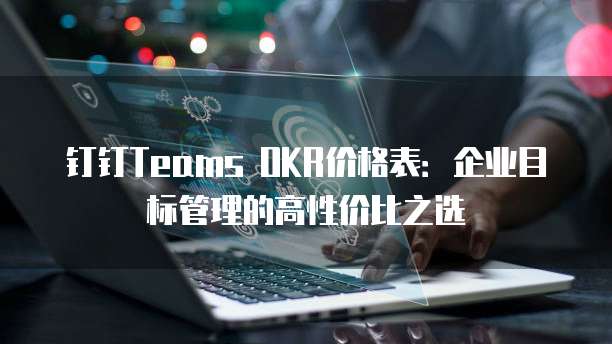 钉钉Teams OKR价格表:企业目标管理的高性价比之选