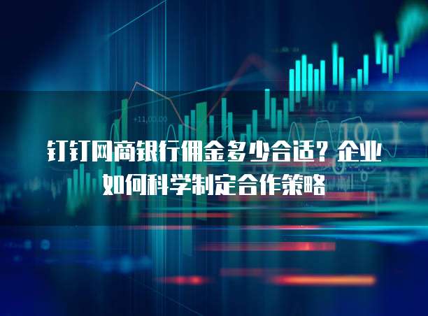 钉钉网商银行佣金多少合适?企业如何科学制定合作策略