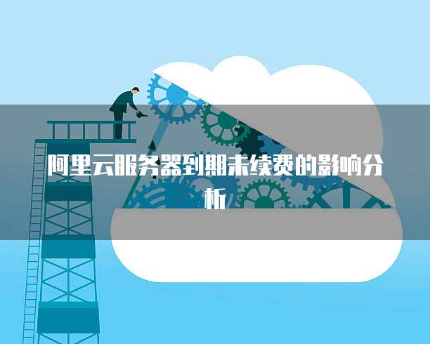 阿里云服务器到期未续费的影响分析