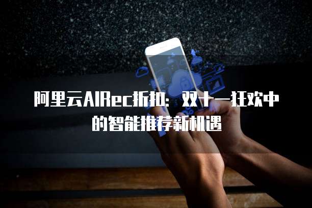 阿里云AIRec折扣:双十一狂欢中的智能推荐新机遇
