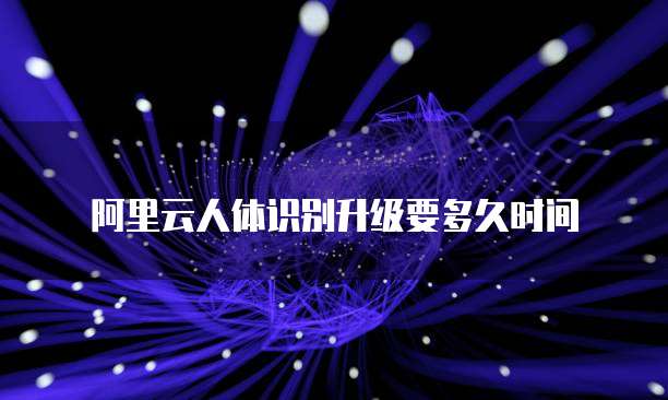 阿里云人体识别升级要多久时间