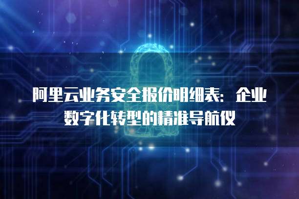 阿里云业务安全报价明细表:企业数字化转型的精准导航仪