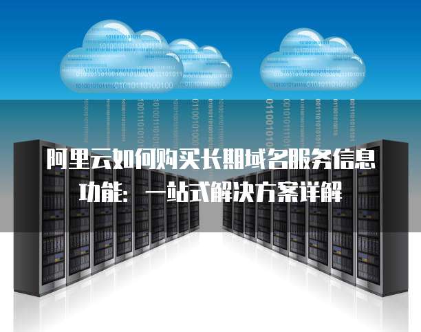 阿里云如何购买长期域名服务信息功能:一站式解决方案详解