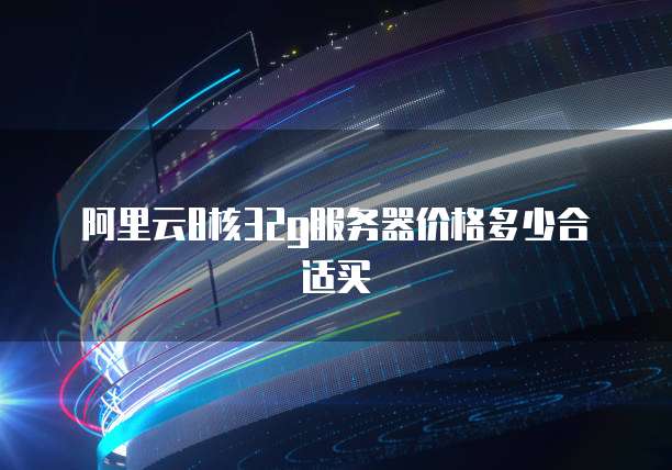 阿里云8核32g服务器价格多少合适买