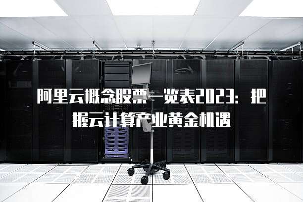 阿里云概念股票一览表2023:把握云计算产业黄金机遇