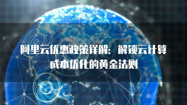 阿里云优惠政策详解:解锁云计算成本优化的黄金法则