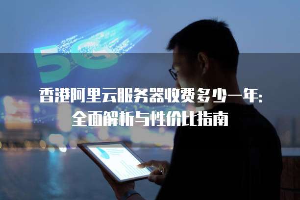 香港阿里云服务器收费多少一年:全面解析与性价比指南
