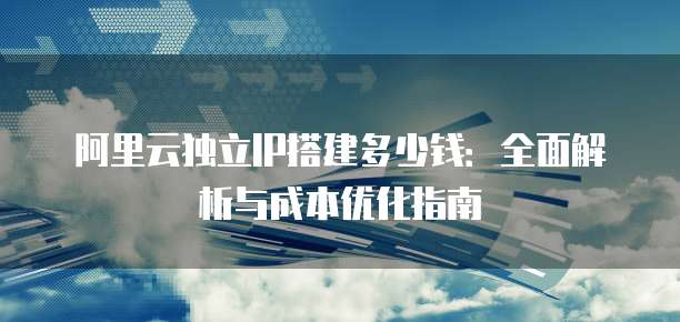 阿里云独立IP搭建多少钱:全面解析与成本优化指南