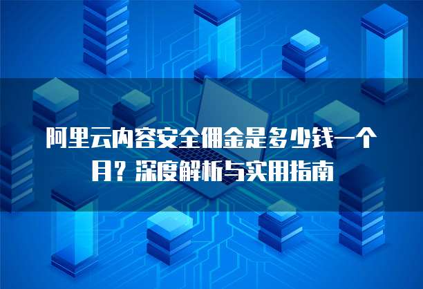 阿里云内容安全佣金是多少钱一个月?深度解析与实用指南