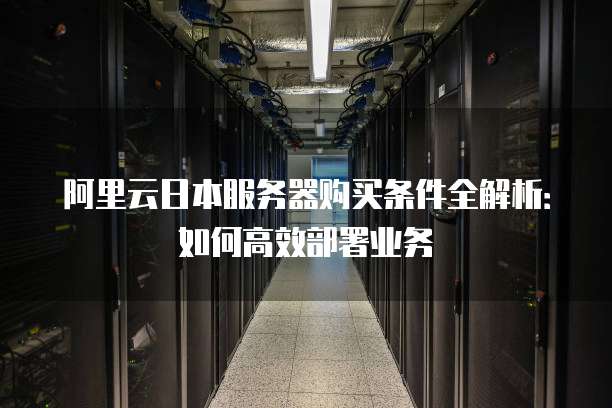 阿里云日本服务器购买条件全解析:如何高效部署业务