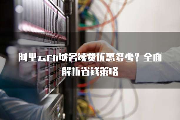 阿里云cn域名续费优惠多少?全面解析省钱策略