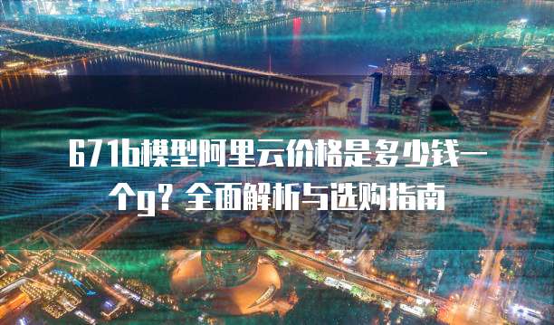 671b模型阿里云价格是多少钱一个g？全面解析与选购指南