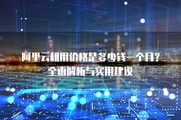 阿里云租用价格是多少钱一个月?全面解析与实用建议