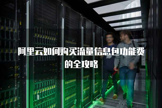 阿里云如何购买流量信息包功能费的全攻略