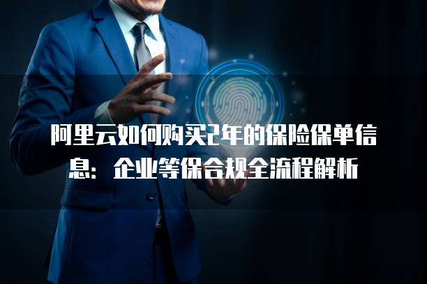阿里云如何购买2年的保险保单信息:企业等保合规全流程解析