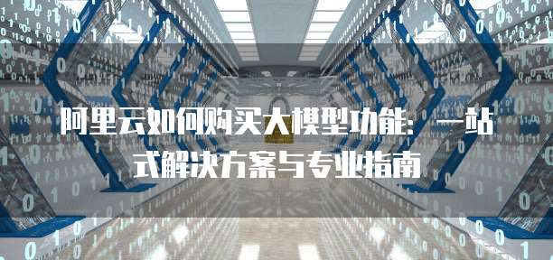 阿里云如何购买大模型功能:一站式解决方案与专业指南