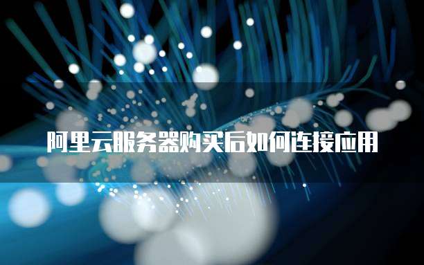 阿里云服务器购买后如何连接应用